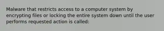 Malware that restricts access to a computer system by encrypting files or locking the entire system down until the user performs requested action is called: