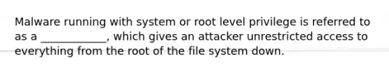 Malware running with system or root level privilege is referred to as a ____________, which gives an attacker unrestricted access to everything from the root of the file system down.