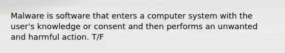 Malware is software that enters a computer system with the user's knowledge or consent and then performs an unwanted and harmful action. T/F