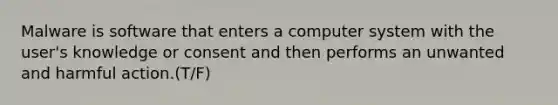 Malware is software that enters a computer system with the user's knowledge or consent and then performs an unwanted and harmful action.(T/F)