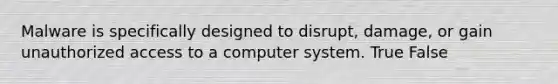 Malware is specifically designed to disrupt, damage, or gain unauthorized access to a computer system. True False