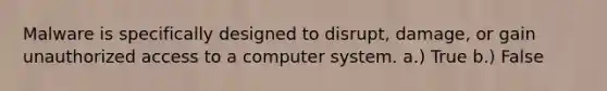 Malware is specifically designed to disrupt, damage, or gain unauthorized access to a computer system. a.) True b.) False