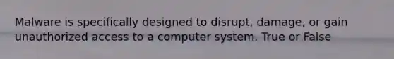 Malware is specifically designed to disrupt, damage, or gain unauthorized access to a computer system. True or False