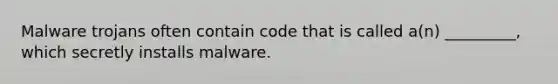 Malware trojans often contain code that is called a(n) _________, which secretly installs malware.