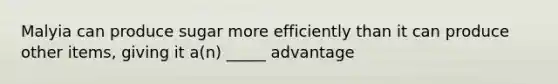 Malyia can produce sugar more efficiently than it can produce other items, giving it a(n) _____ advantage