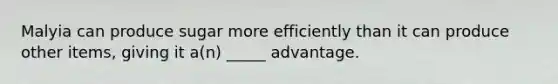 Malyia can produce sugar more efficiently than it can produce other items, giving it a(n) _____ advantage.