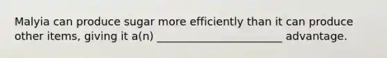 Malyia can produce sugar more efficiently than it can produce other items, giving it a(n) _______________________ advantage.
