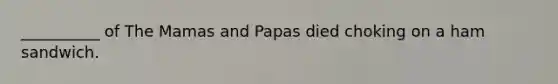 __________ of The Mamas and Papas died choking on a ham sandwich.