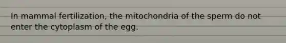 In mammal fertilization, the mitochondria of the sperm do not enter the cytoplasm of the egg.