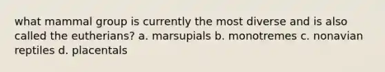 what mammal group is currently the most diverse and is also called the eutherians? a. marsupials b. monotremes c. nonavian reptiles d. placentals