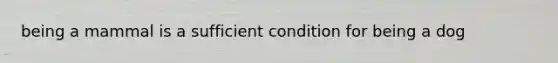 being a mammal is a sufficient condition for being a dog