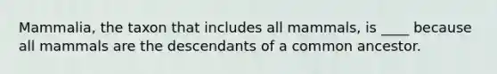Mammalia, the taxon that includes all mammals, is ____ because all mammals are the descendants of a common ancestor.​