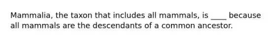 Mammalia, the taxon that includes all mammals, is ____ because all mammals are the descendants of a common ancestor.