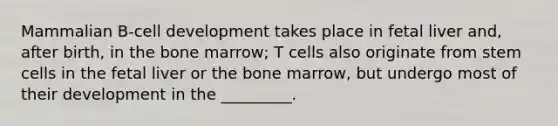 Mammalian B-cell development takes place in fetal liver and, after birth, in the bone marrow; T cells also originate from stem cells in the fetal liver or the bone marrow, but undergo most of their development in the _________.