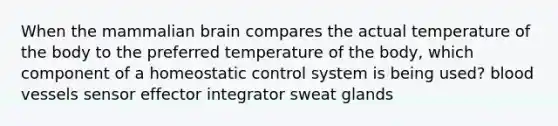 When the mammalian brain compares the actual temperature of the body to the preferred temperature of the body, which component of a homeostatic control system is being used? blood vessels sensor effector integrator sweat glands