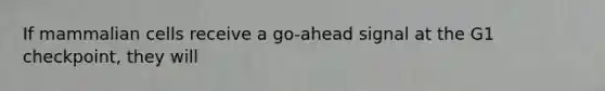 If mammalian cells receive a go-ahead signal at the G1 checkpoint, they will
