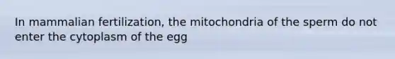 In mammalian fertilization, the mitochondria of the sperm do not enter the cytoplasm of the egg