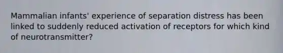 Mammalian infants' experience of separation distress has been linked to suddenly reduced activation of receptors for which kind of neurotransmitter?