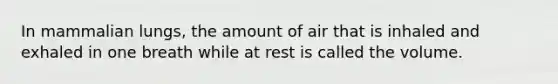 In mammalian lungs, the amount of air that is inhaled and exhaled in one breath while at rest is called the volume.