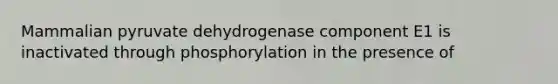 Mammalian pyruvate dehydrogenase component E1 is inactivated through phosphorylation in the presence of