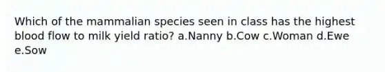 Which of the mammalian species seen in class has the highest blood flow to milk yield ratio? a.Nanny b.Cow c.Woman d.Ewe e.Sow