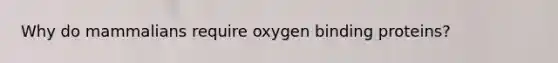 Why do mammalians require oxygen binding proteins?