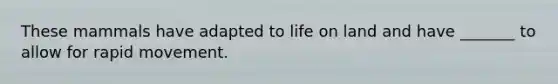 These mammals have adapted to life on land and have _______ to allow for rapid movement.