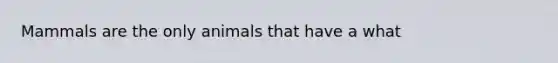 Mammals are the only animals that have a what