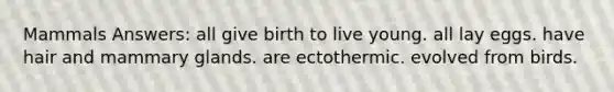 Mammals Answers: all give birth to live young. all lay eggs. have hair and mammary glands. are ectothermic. evolved from birds.