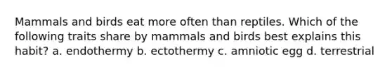 Mammals and birds eat more often than reptiles. Which of the following traits share by mammals and birds best explains this habit? a. endothermy b. ectothermy c. amniotic egg d. terrestrial