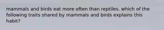 mammals and birds eat more often than reptiles. which of the following traits shared by mammals and birds explains this habit?