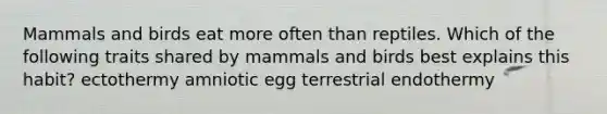 Mammals and birds eat more often than reptiles. Which of the following traits shared by mammals and birds best explains this habit? ectothermy amniotic egg terrestrial endothermy