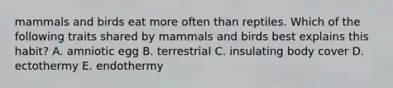 mammals and birds eat more often than reptiles. Which of the following traits shared by mammals and birds best explains this habit? A. amniotic egg B. terrestrial C. insulating body cover D. ectothermy E. endothermy