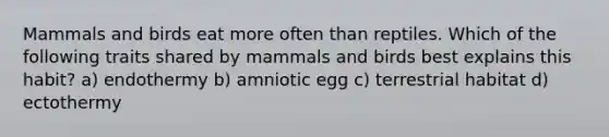 Mammals and birds eat more often than reptiles. Which of the following traits shared by mammals and birds best explains this habit? a) endothermy b) amniotic egg c) terrestrial habitat d) ectothermy