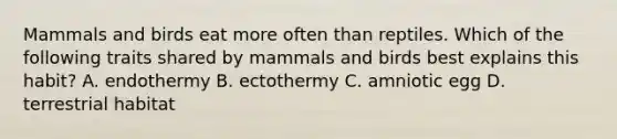 Mammals and birds eat more often than reptiles. Which of the following traits shared by mammals and birds best explains this habit? A. endothermy B. ectothermy C. amniotic egg D. terrestrial habitat