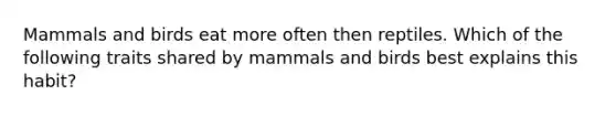 Mammals and birds eat more often then reptiles. Which of the following traits shared by mammals and birds best explains this habit?