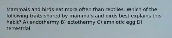 Mammals and birds eat more often than reptiles. Which of the following traits shared by mammals and birds best explains this habit? A) endothermy B) ectothermy C) amniotic egg D) terrestrial