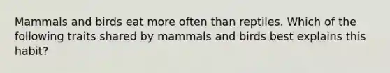 Mammals and birds eat more often than reptiles. Which of the following traits shared by mammals and birds best explains this habit?