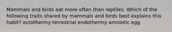 Mammals and birds eat more often than reptiles. Which of the following traits shared by mammals and birds best explains this habit? ectothermy terrestrial endothermy amniotic egg