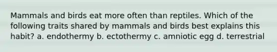 Mammals and birds eat more often than reptiles. Which of the following traits shared by mammals and birds best explains this habit? a. endothermy b. ectothermy c. amniotic egg d. terrestrial