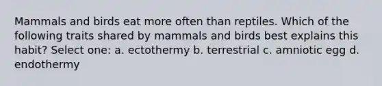 Mammals and birds eat more often than reptiles. Which of the following traits shared by mammals and birds best explains this habit? Select one: a. ectothermy b. terrestrial c. amniotic egg d. endothermy