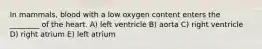 In mammals, blood with a low oxygen content enters the ________ of the heart. A) left ventricle B) aorta C) right ventricle D) right atrium E) left atrium