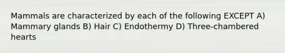 Mammals are characterized by each of the following EXCEPT A) Mammary glands B) Hair C) Endothermy D) Three-chambered hearts