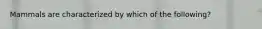 Mammals are characterized by which of the following?