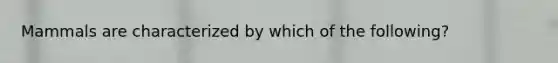 Mammals are characterized by which of the following?