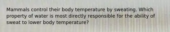 Mammals control their body temperature by sweating. Which property of water is most directly responsible for the ability of sweat to lower body temperature?