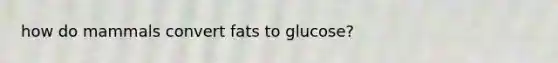 how do mammals convert fats to glucose?