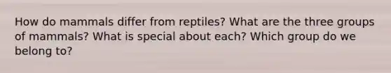 How do mammals differ from reptiles? What are the three groups of mammals? What is special about each? Which group do we belong to?