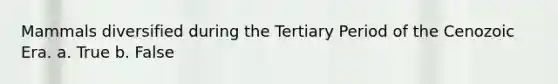Mammals diversified during the Tertiary Period of the Cenozoic Era. a. True b. False