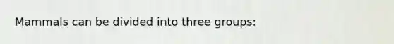 Mammals can be divided into three groups: